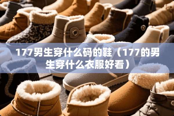 177男生穿什么码的鞋（177的男生穿什么衣服好看）