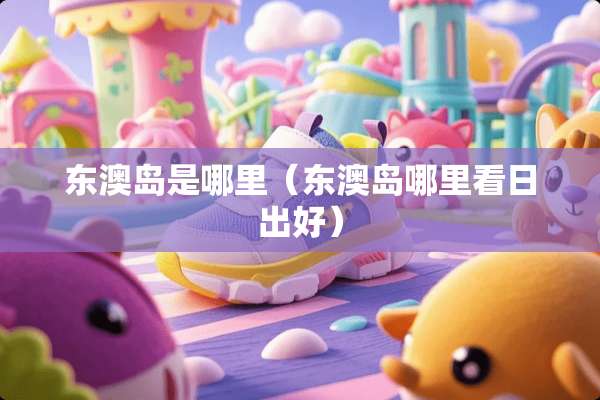 东澳岛是哪里（东澳岛哪里看日出好）