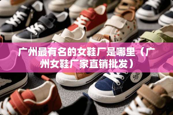 广州最有名的女鞋厂是哪里（广州女鞋厂家直销批发）