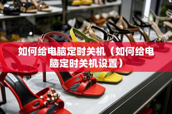 如何给电脑定时关机（如何给电脑定时关机设置）