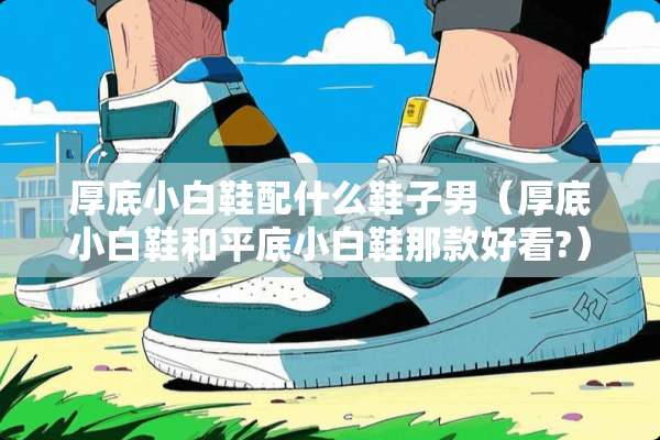 厚底小白鞋配什么鞋子男（厚底小白鞋和平底小白鞋那款好看?）