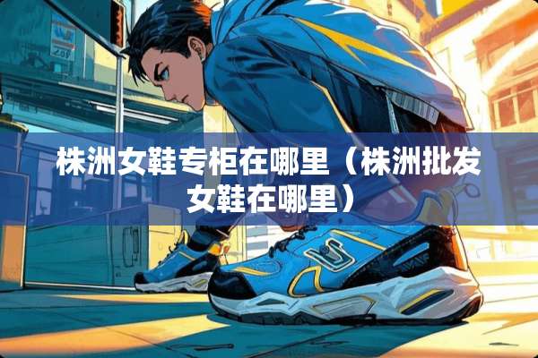 株洲女鞋专柜在哪里（株洲批发女鞋在哪里）