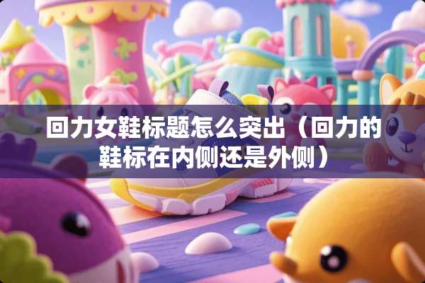 回力女鞋标题怎么突出（回力的鞋标在内侧还是外侧）