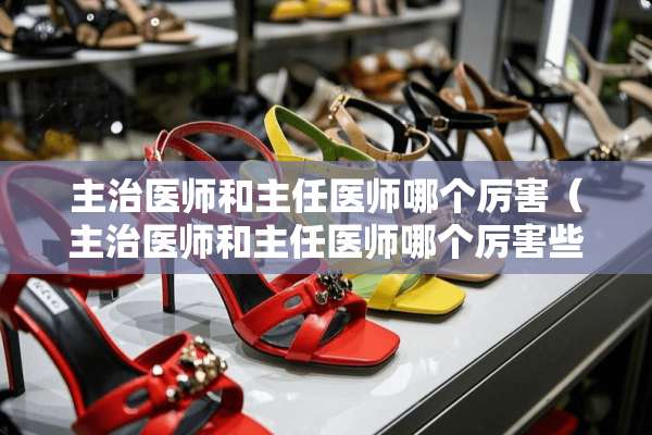 主治医师和主任医师哪个厉害（主治医师和主任医师哪个厉害些）