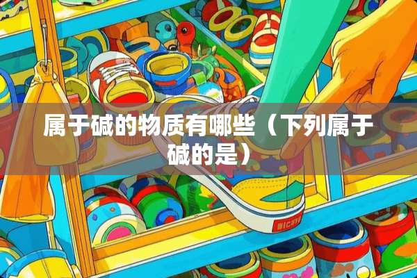 属于碱的物质有哪些（下列属于碱的是）