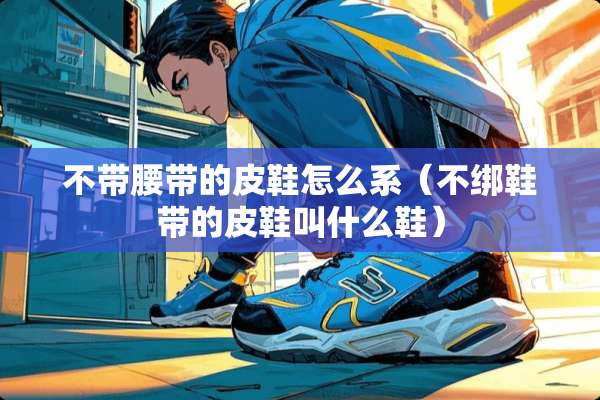 不带腰带的皮鞋怎么系（不绑鞋带的皮鞋叫什么鞋）