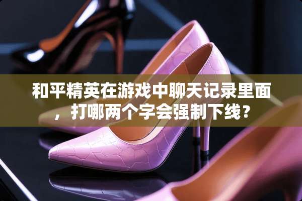 和平精英在游戏中聊天记录里面，打哪两个字会强制下线？