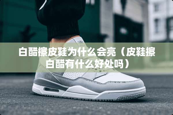 白醋擦皮鞋为什么会亮（皮鞋擦白醋有什么好处吗）