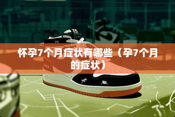 怀孕7个月症状有哪些（孕7个月的症状）