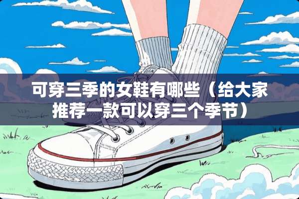 可穿三季的女鞋有哪些（给大家推荐一款可以穿三个季节）
