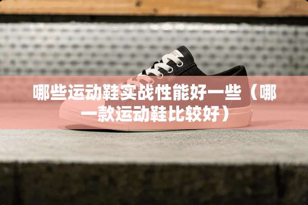 哪些运动鞋实战性能好一些（哪一款运动鞋比较好）