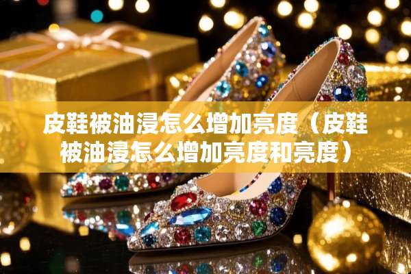 皮鞋被油浸怎么增加亮度（皮鞋被油浸怎么增加亮度和亮度）