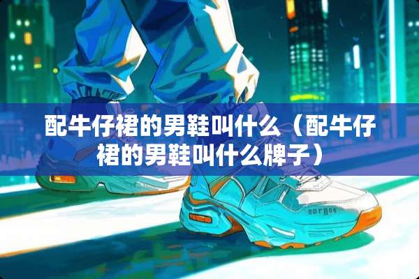 配牛仔裙的男鞋叫什么（配牛仔裙的男鞋叫什么牌子）