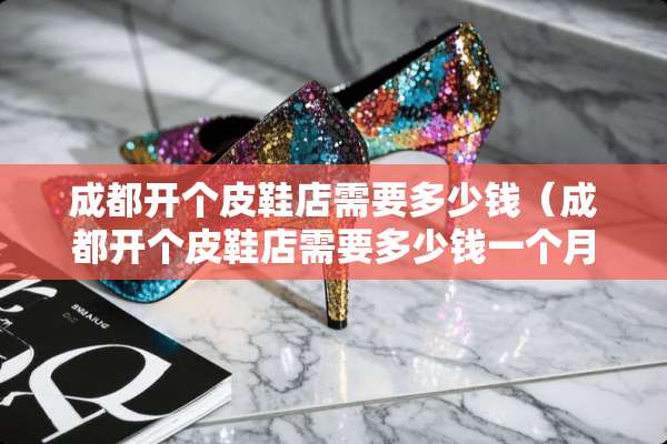 成都开个皮鞋店需要多少钱（成都开个皮鞋店需要多少钱一个月）