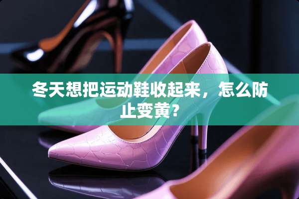冬天想把运动鞋收起来，怎么防止变黄？