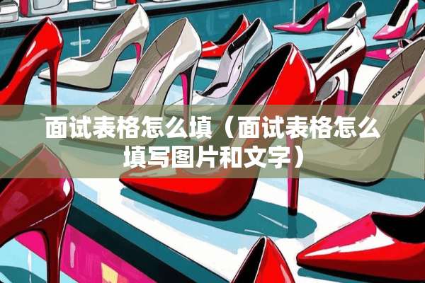 面试表格怎么填（面试表格怎么填写图片和文字）