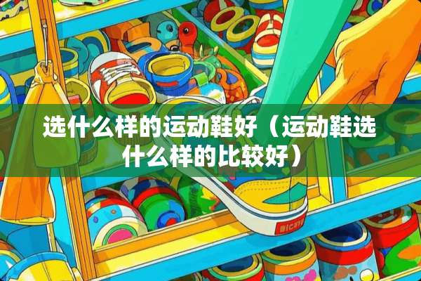 选什么样的运动鞋好（运动鞋选什么样的比较好）