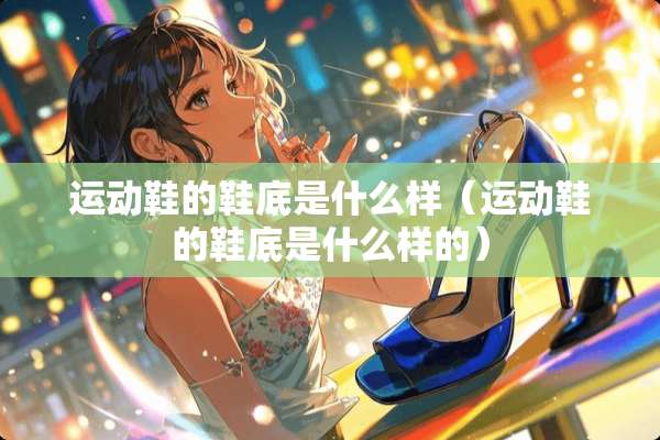 运动鞋的鞋底是什么样（运动鞋的鞋底是什么样的）