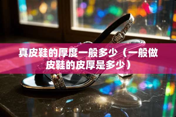 真皮鞋的厚度一般多少（一般做皮鞋的皮厚是多少）