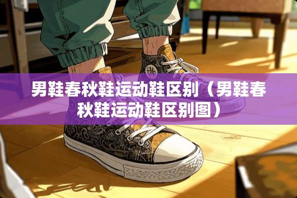男鞋春秋鞋运动鞋区别（男鞋春秋鞋运动鞋区别图）