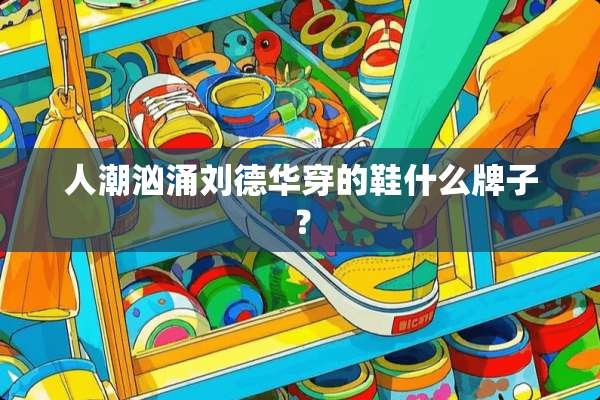 人潮汹涌***穿的鞋什么牌子？