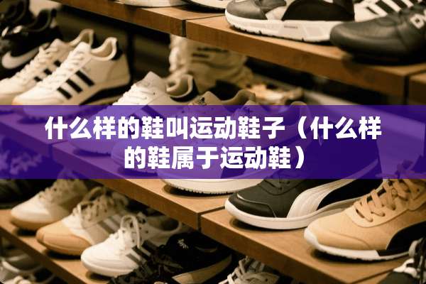 什么样的鞋叫运动鞋子（什么样的鞋属于运动鞋）