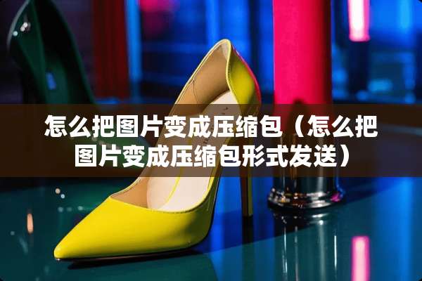怎么把图片变成压缩包（怎么把图片变成压缩包形式发送）