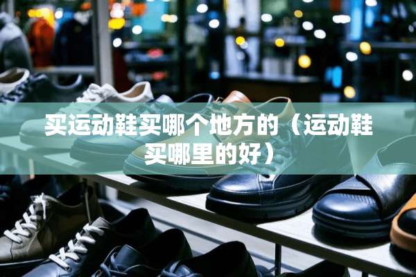 买运动鞋买哪个地方的（运动鞋买哪里的好）
