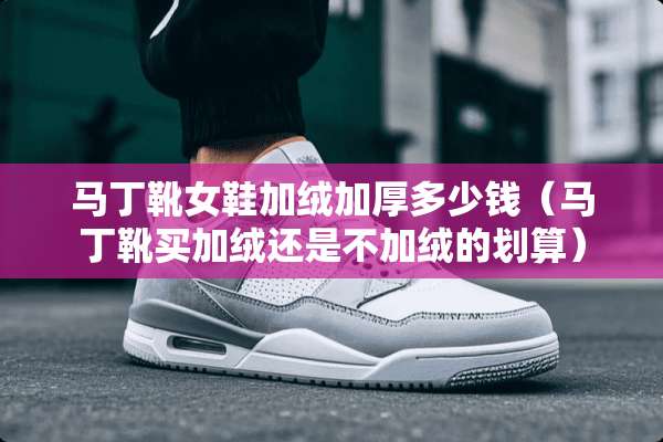 马丁靴女鞋加绒加厚多少钱（马丁靴买加绒还是不加绒的划算）