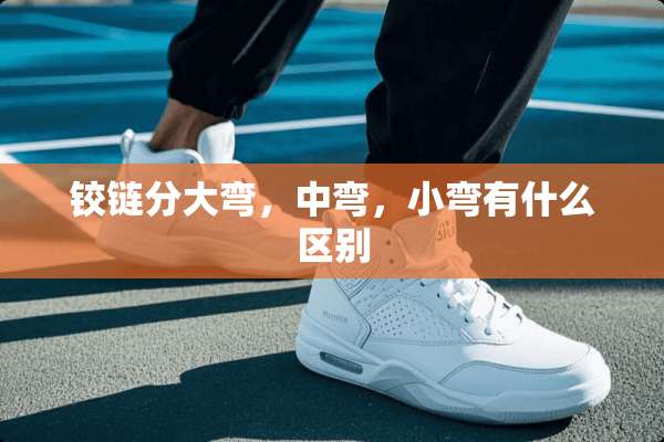 铰链分大弯，中弯，小弯有什么区别