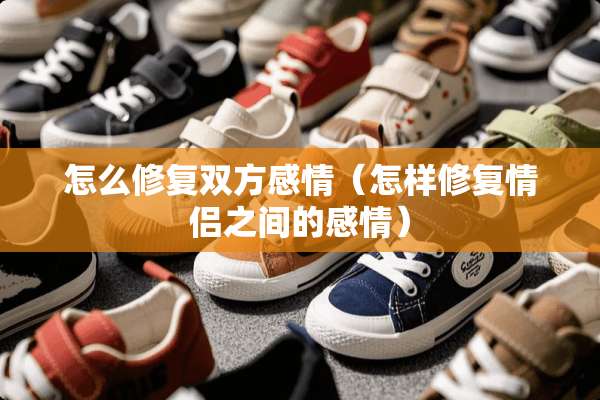 怎么修复双方感情（怎样修复情侣之间的感情）