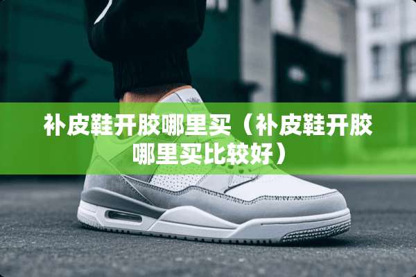 补皮鞋开胶哪里买（补皮鞋开胶哪里买比较好）