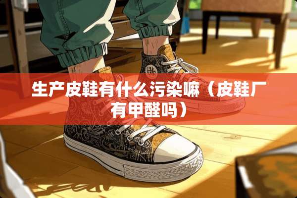 生产皮鞋有什么污染嘛（皮鞋厂有甲醛吗）