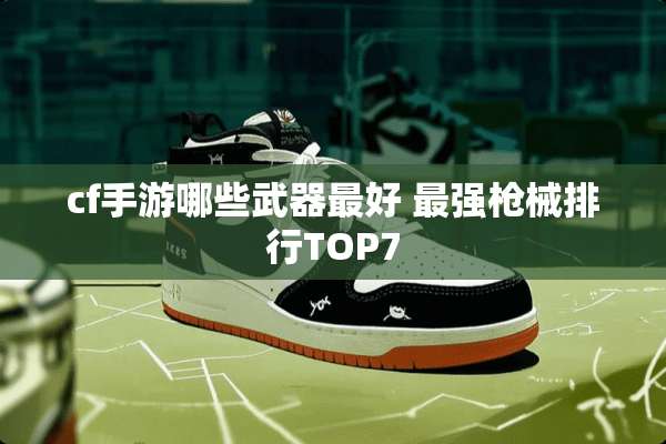 cf手游哪些**最好 最强*械排行TOP7