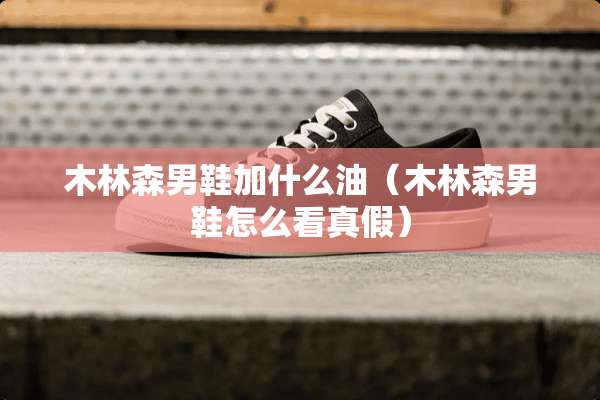 木林森男鞋加什么油（木林森男鞋怎么看真假）