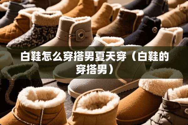 白鞋怎么穿搭男夏天穿（白鞋的穿搭男）