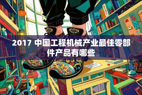 2017 中国工程机械产业最佳零部件产品有哪些