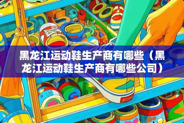 黑龙江运动鞋生产商有哪些（黑龙江运动鞋生产商有哪些公司）