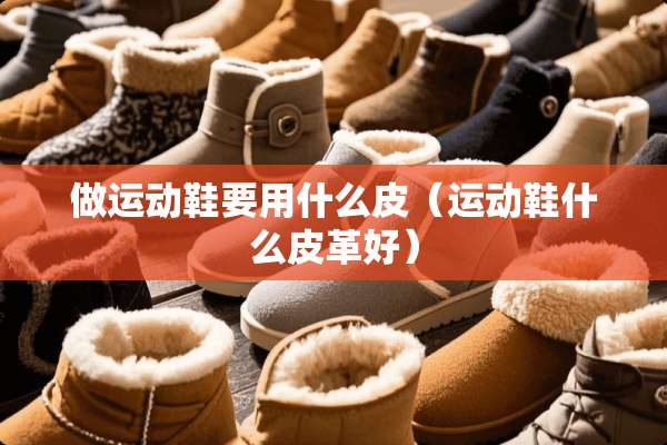 做运动鞋要用什么皮（运动鞋什么皮革好）
