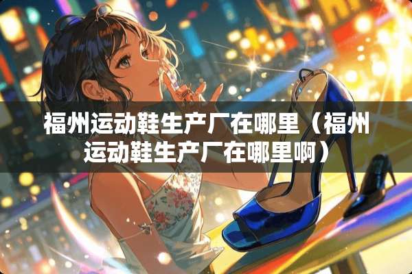 福州运动鞋生产厂在哪里（福州运动鞋生产厂在哪里啊）
