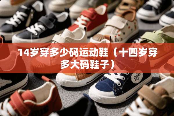 14岁穿多少码运动鞋（十四岁穿多大码鞋子）