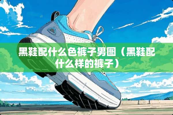 黑鞋配什么色裤子男图（黑鞋配什么样的裤子）