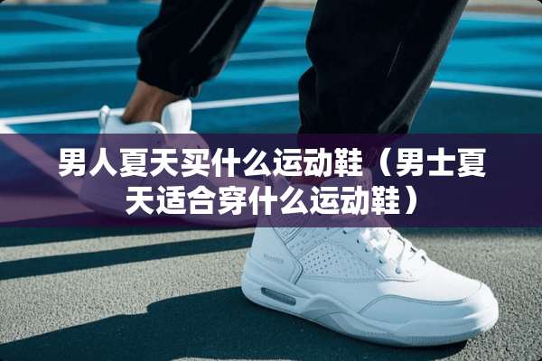 男人夏天买什么运动鞋（男士夏天适合穿什么运动鞋）