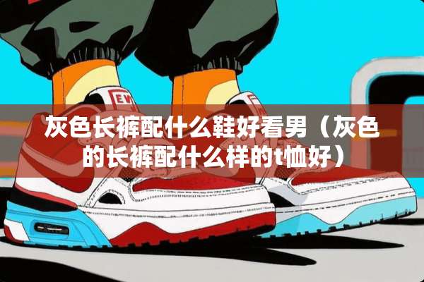 灰色长裤配什么鞋好看男（灰色的长裤配什么样的t恤好）