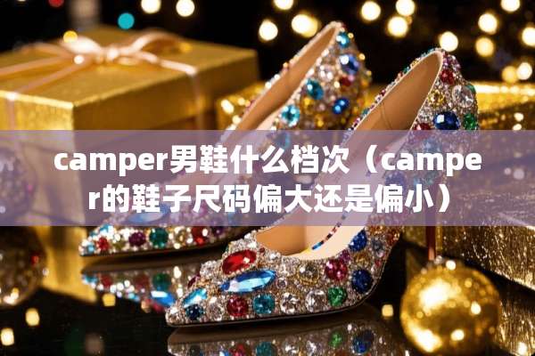 camper男鞋什么档次（camper的鞋子尺码偏大还是偏小）