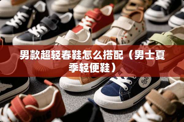 男款超轻春鞋怎么搭配（男士夏季轻便鞋）
