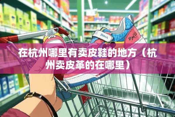在杭州哪里有卖皮鞋的地方（杭州卖皮革的在哪里）