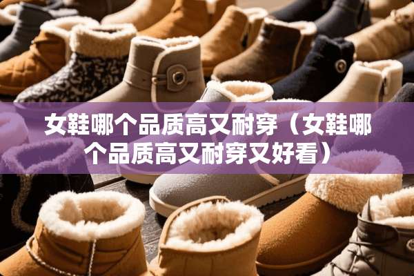 女鞋哪个品质高又耐穿（女鞋哪个品质高又耐穿又好看）