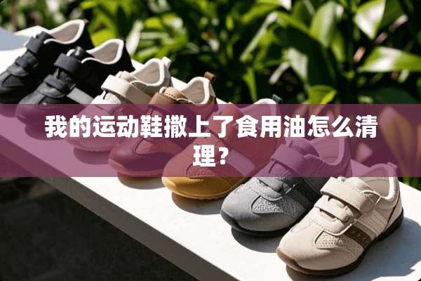 我的运动鞋撒上了食用油怎么清理？