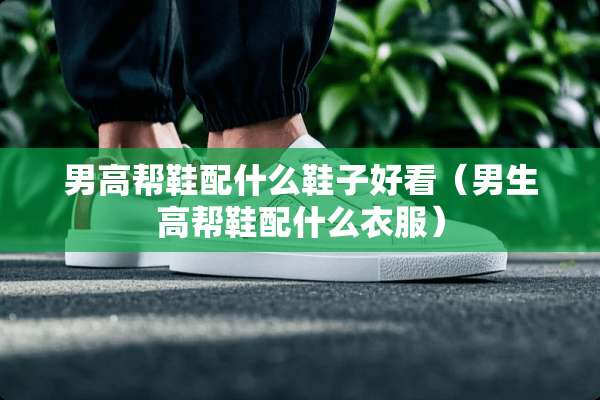 男高帮鞋配什么鞋子好看（男生高帮鞋配什么衣服）